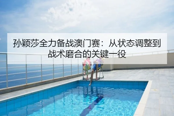 孙颖莎全力备战澳门赛：从状态调整到战术磨合的关键一役
