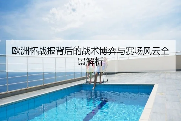 欧洲杯战报背后的战术博弈与赛场风云全景解析