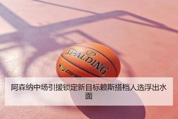 阿森纳中场引援锁定新目标赖斯搭档人选浮出水面