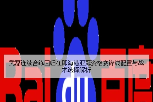武磊连续合练回归在即海港亚冠资格赛锋线配置与战术选择解析