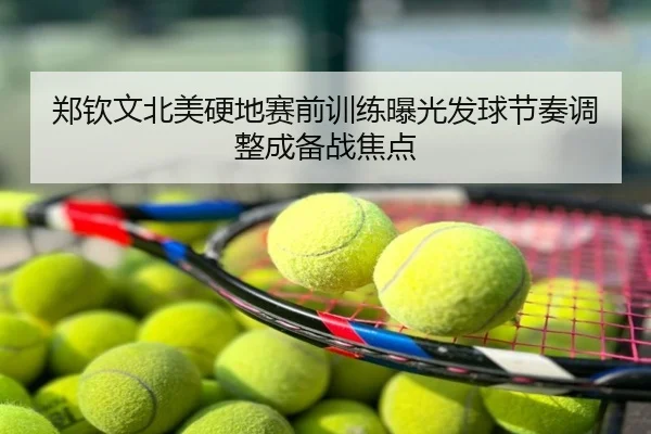郑钦文北美硬地赛前训练曝光发球节奏调整成备战焦点