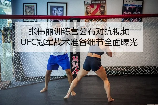 张伟丽训练营公布对抗视频 UFC冠军战术准备细节全面曝光