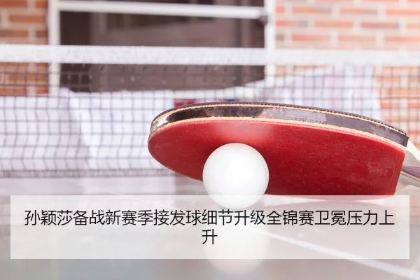 孙颖莎备战新赛季接发球细节升级全锦赛卫冕压力上升