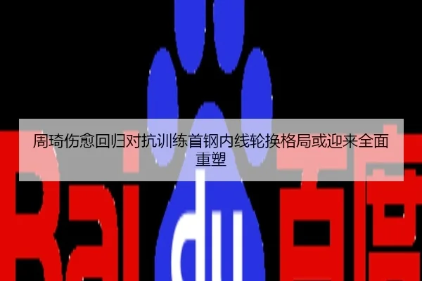 周琦伤愈回归对抗训练首钢内线轮换格局或迎来全面重塑