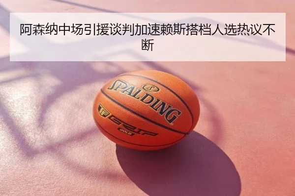 阿森纳中场引援谈判加速赖斯搭档人选热议不断