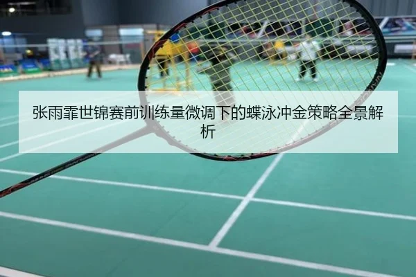 张雨霏世锦赛前训练量微调下的蝶泳冲金策略全景解析