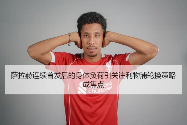 萨拉赫连续首发后的身体负荷引关注利物浦轮换策略成焦点