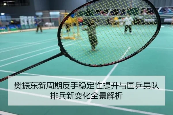 樊振东新周期反手稳定性提升与国乒男队排兵新变化全景解析