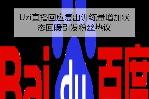 Uzi直播回应复出训练量增加状态回暖引发粉丝热议