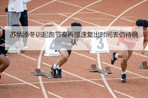 苏炳添冬训起跑节奏再提速复出时间表仍待确认